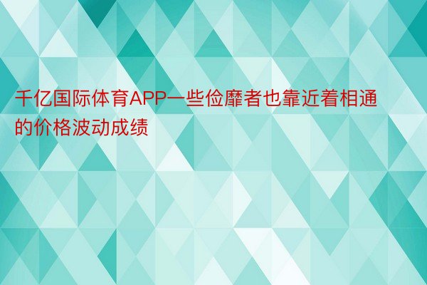 千亿国际体育APP一些俭靡者也靠近着相通的价格波动成绩