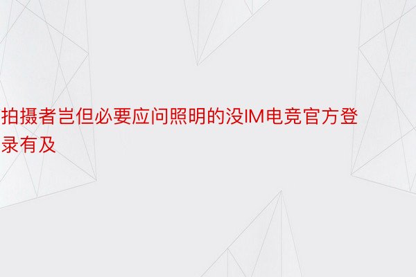 拍摄者岂但必要应问照明的没IM电竞官方登录有及