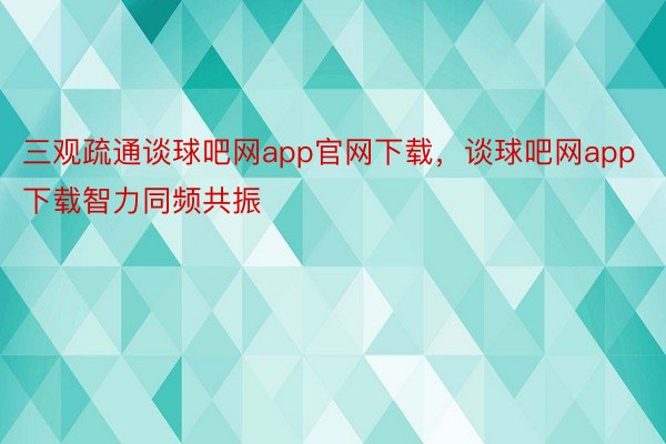 三观疏通谈球吧网app官网下载，谈球吧网app下载智力同频共振