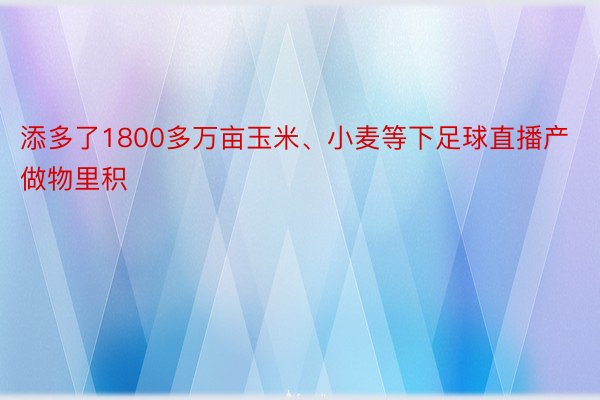 添多了1800多万亩玉米、小麦等下足球直播产做物里积