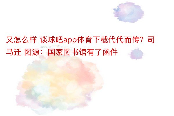 又怎么样 谈球吧app体育下载代代而传？司马迁 图源：国家图书馆有了函件