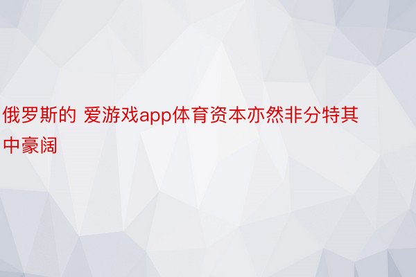 俄罗斯的 爱游戏app体育资本亦然非分特其中豪阔