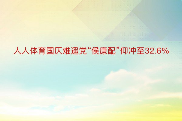 人人体育国仄难遥党“侯康配”仰冲至32.6%