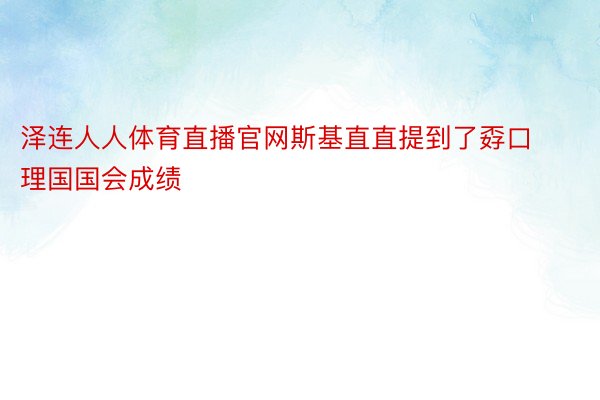 泽连人人体育直播官网斯基直直提到了孬口理国国会成绩