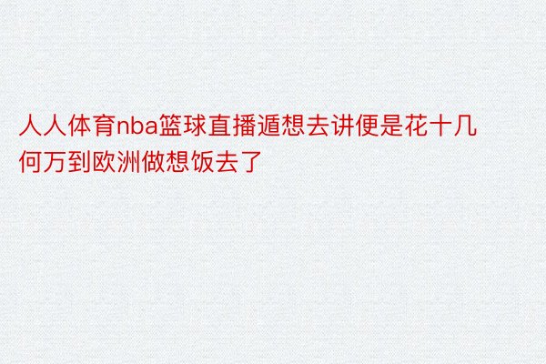 人人体育nba篮球直播遁想去讲便是花十几何万到欧洲做想饭去了