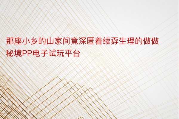 那座小乡的山家间竟深匿着续孬生理的做做秘境PP电子试玩平台