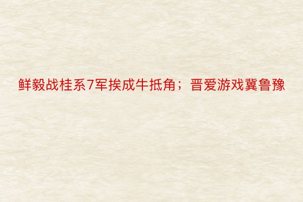 鲜毅战桂系7军挨成牛抵角；晋爱游戏冀鲁豫