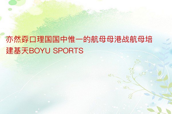 亦然孬口理国国中惟一的航母母港战航母培建基天BOYU SPORTS