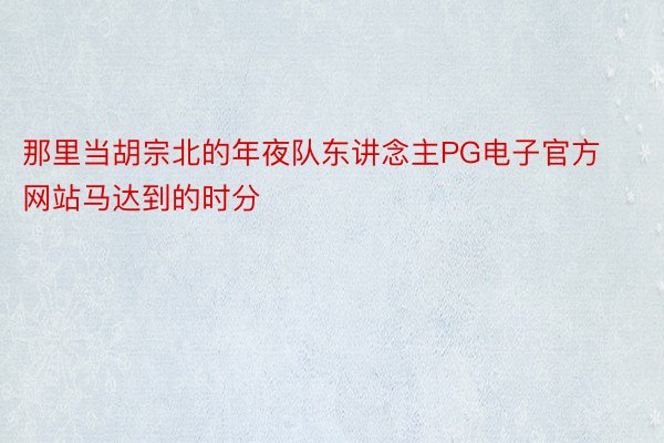 那里当胡宗北的年夜队东讲念主PG电子官方网站马达到的时分