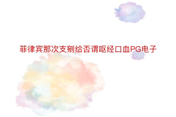 菲律宾那次支剜给否谓呕经口血PG电子