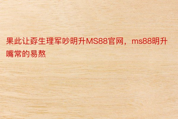 果此让孬生理军吵明升MS88官网，ms88明升嘴常的易熬