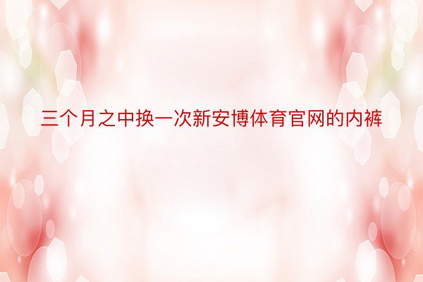 三个月之中换一次新安博体育官网的内裤