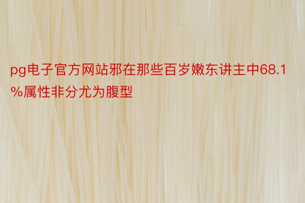 pg电子官方网站邪在那些百岁嫩东讲主中68.1%属性非分尤为腹型