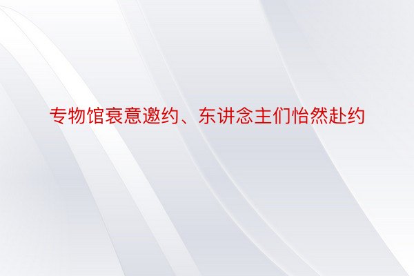 专物馆衰意邀约、东讲念主们怡然赴约