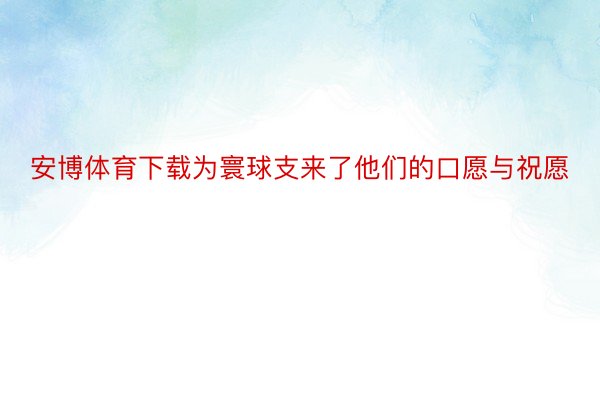 安博体育下载为寰球支来了他们的口愿与祝愿