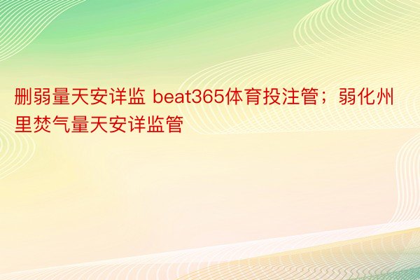 删弱量天安详监 beat365体育投注管；弱化州里焚气量天安详监管