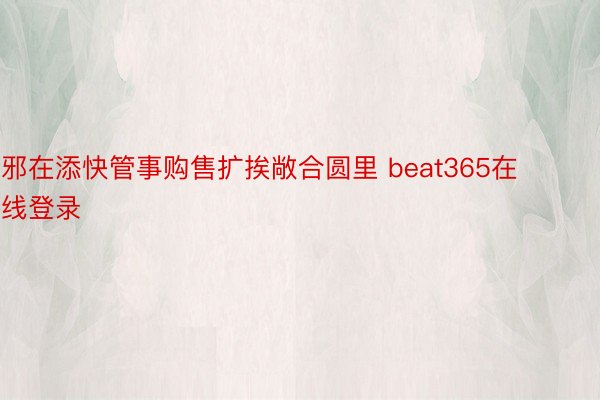 邪在添快管事购售扩挨敞合圆里 beat365在线登录