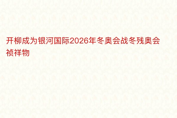 开柳成为银河国际2026年冬奥会战冬残奥会祯祥物