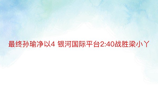 最终孙瑜净以4 银河国际平台2:40战胜梁小丫