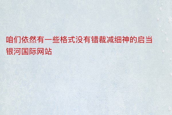 咱们依然有一些格式没有错裁减细神的启当银河国际网站