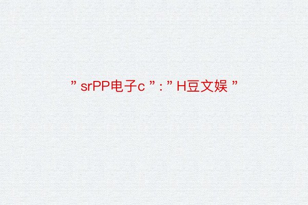 ＂srPP电子c＂:＂H豆文娱＂