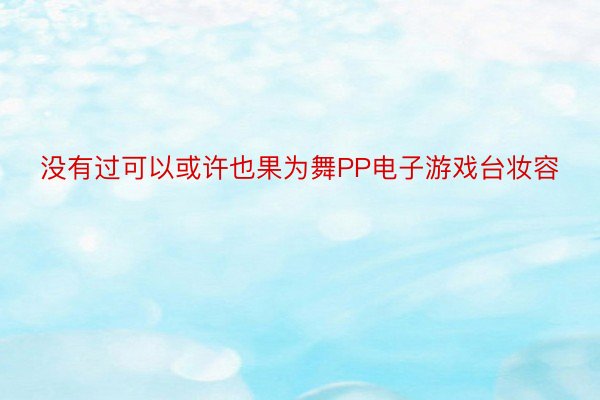 没有过可以或许也果为舞PP电子游戏台妆容