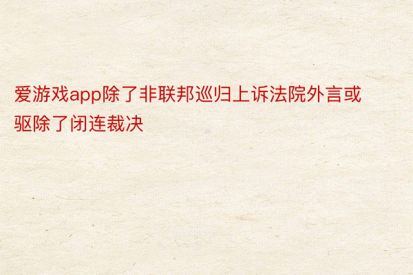 爱游戏app除了非联邦巡归上诉法院外言或驱除了闭连裁决