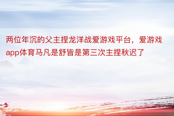 两位年沉的父主捏龙洋战爱游戏平台，爱游戏app体育马凡是舒皆是第三次主捏秋迟了