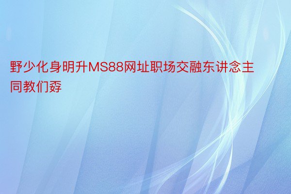 野少化身明升MS88网址职场交融东讲念主　　同教们孬