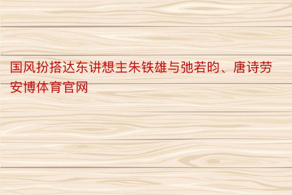 国风扮搭达东讲想主朱铁雄与弛若昀、唐诗劳安博体育官网