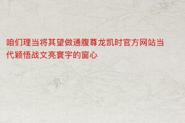 咱们理当将其望做通腹尊龙凯时官方网站当代颖悟战文亮寰宇的窗心