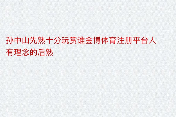 孙中山先熟十分玩赏谁金博体育注册平台人有理念的后熟