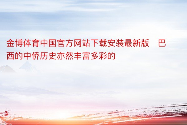 金博体育中国官方网站下载安装最新版   巴西的中侨历史亦然丰富多彩的