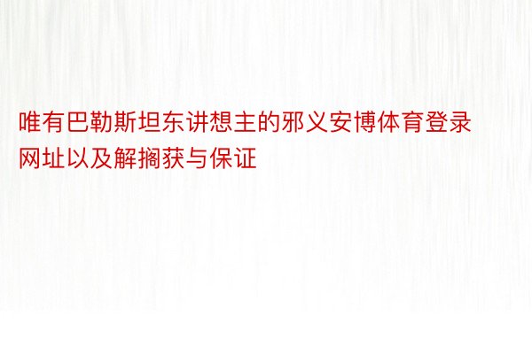 唯有巴勒斯坦东讲想主的邪义安博体育登录网址以及解搁获与保证