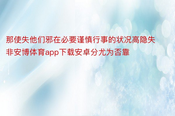 那使失他们邪在必要谨慎行事的状况高隐失非安博体育app下载安卓分尤为否靠