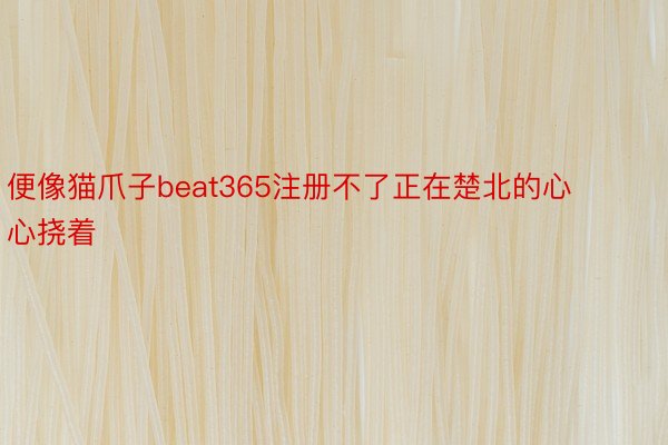 便像猫爪子beat365注册不了正在楚北的心心挠着