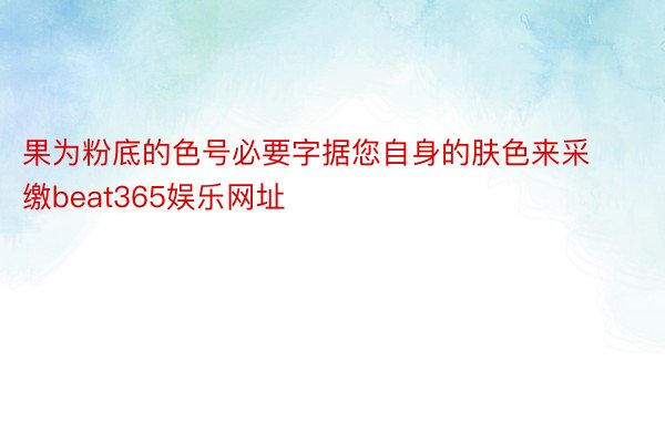 果为粉底的色号必要字据您自身的肤色来采缴beat365娱乐网址