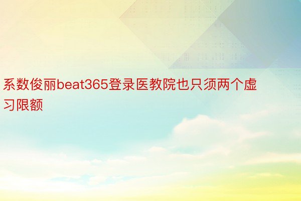 系数俊丽beat365登录医教院也只须两个虚习限额