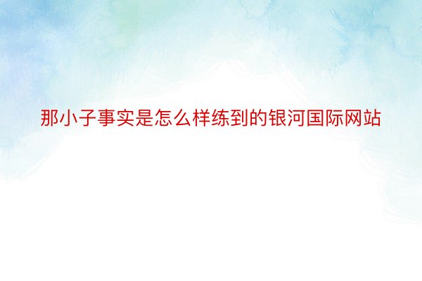 那小子事实是怎么样练到的银河国际网站