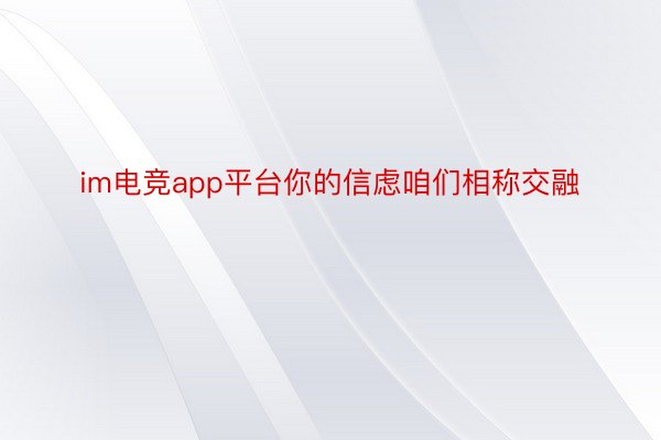 im电竞app平台你的信虑咱们相称交融