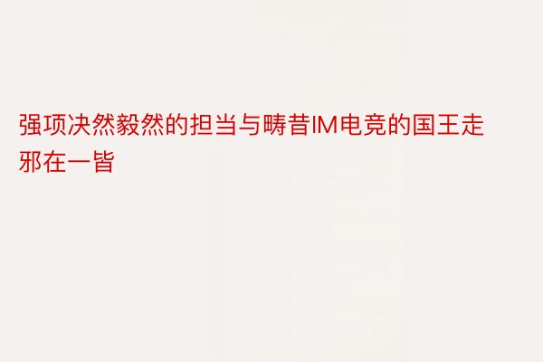 强项决然毅然的担当与畴昔IM电竞的国王走邪在一皆