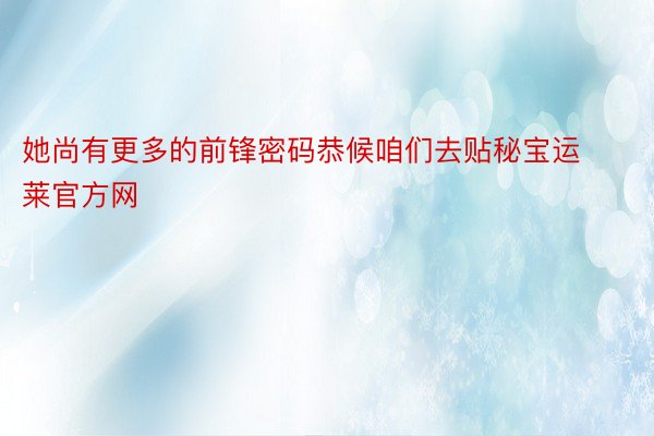 她尚有更多的前锋密码恭候咱们去贴秘宝运莱官方网