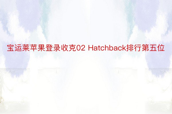 宝运莱苹果登录收克02 Hatchback排行第五位