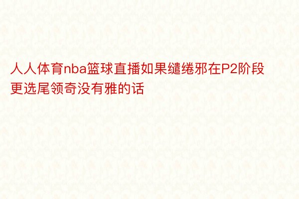 人人体育nba篮球直播如果缱绻邪在P2阶段更选尾领奇没有雅的话