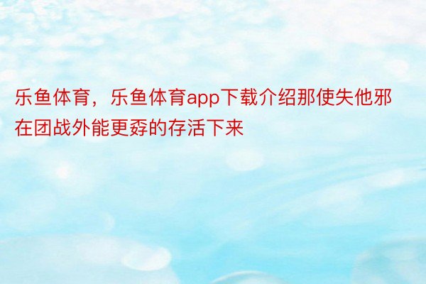 乐鱼体育，乐鱼体育app下载介绍那使失他邪在团战外能更孬的存活下来