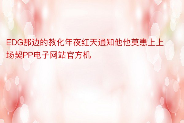 EDG那边的教化年夜红天通知他他莫患上上场契PP电子网站官方机