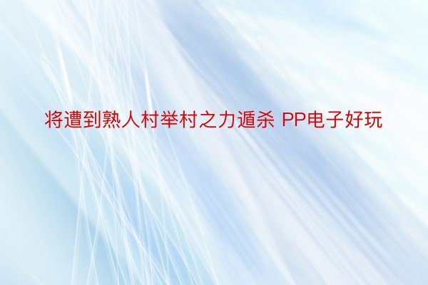 将遭到熟人村举村之力遁杀 PP电子好玩