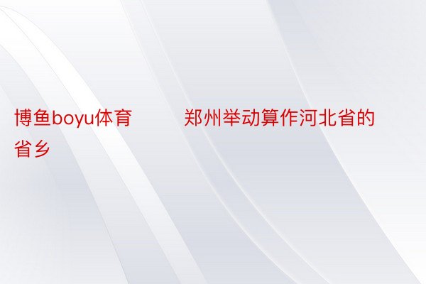 博鱼boyu体育        郑州举动算作河北省的省乡