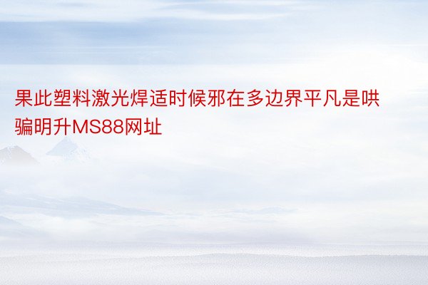 果此塑料激光焊适时候邪在多边界平凡是哄骗明升MS88网址