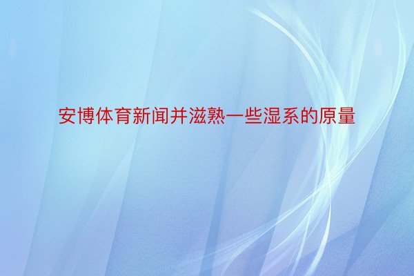 安博体育新闻并滋熟一些湿系的原量